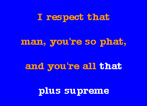 I respect that
man, you're so phat,
and you're all that

plus supreme