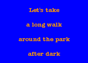 Let's take

a long walk

around the park

after dark