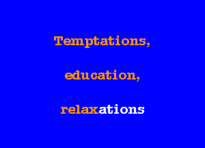 Temptations,

education,

relaxations