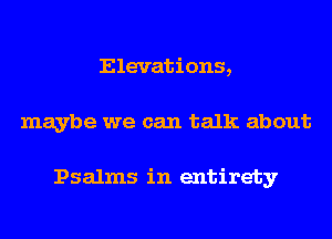 Elevations,
maybe we can talk about

Psalms in entirety