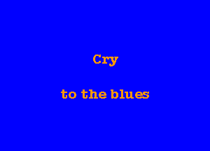 Cry

to the blues