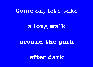Come on, let's take
a long walk

around the park

after dark I