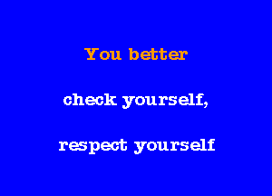 You better

check yourself,

respect yourself