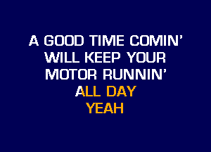 A GOOD TIME COMIN'
WILL KEEP YOUR
MOTOR RUNNIN'

ALL DAY
YEAH