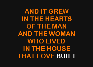 AND IT GREW
IN THE HEARTS
OF THE MAN
AND THEWOMAN
WHO LIVED
IN THE HOUSE

THAT LOVE BUILT l