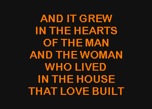 AND IT GREW
IN THE HEARTS
OF THE MAN
AND THEWOMAN
WHO LIVED
IN THE HOUSE

THAT LOVE BUILT l