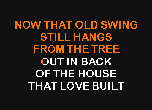 NOW THAT OLD SWING
STILL HANGS
FROM THETREE
OUT IN BACK
OF THE HOUSE

THAT LOVE BUILT l
