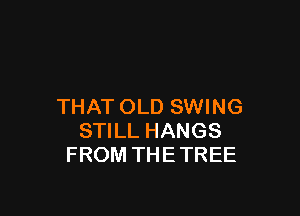 THAT OLD SWING

STILL HANGS
FROM THE TREE