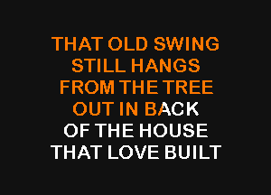THAT OLD SWING
STILL HANGS
FROM THETREE
OUT IN BACK
OF THE HOUSE

THAT LOVE BUILT l