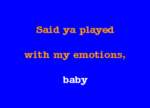 Said ya played

with my emotions,

baby