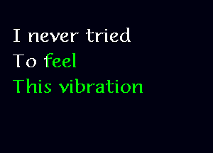 I never tried
To feel

This vibration