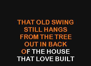 THAT OLD SWING
STILL HANGS
FROM THETREE
OUT IN BACK

OFTHE HOUSE
THAT LOVE BUILT l