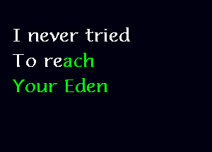 I never tried
To reach

Your Eden