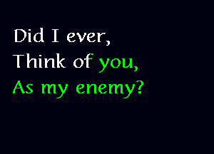 Did I ever,
Think of you,

As my enemy?