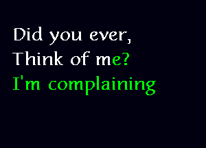 Did you ever,
Think of me?

I'm complaining