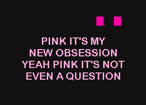 PINK IT'S MY

NEW OBSESSION
YEAH PINK IT'S NOT
EVEN A QUESTION