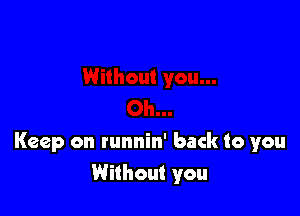 Keep on runnin' back to you
Without you