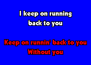I keep on running

back to you