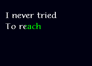 I never tried
To reach