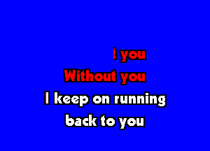 I keep on running

back to you