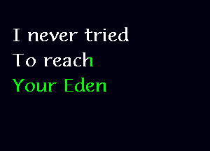 I never tried
To reach

Your Eden