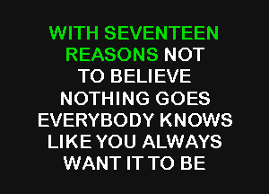 WITH SEVENTEEN
REASONS NOT
TO BELIEVE
NOTHING GOES
EVERYBODY KNOWS
LIKE YOU ALWAYS
WANT IT TO BE