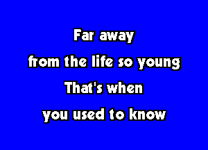 Far away

from the life so young

That's when

you used to know
