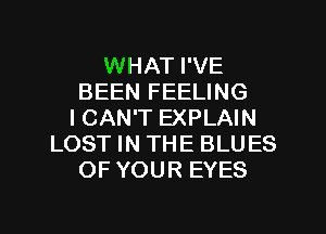 WHAT I'VE
BEEN FEELING
I CAN'T EXPLAIN
LOST IN THE BLUES
OF YOUR EYES