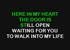 HERE IN MY HEART
THE DOOR IS
STILL OPEN

WAITING FOR YOU

TO WALK INTO MY LIFE