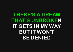 THERE'S A DREAM
THAT'S UNBROKEN
IT GETS IN MY WAY
BUT IT WON'T
BE DENIED

g