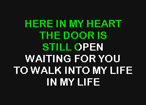 HERE IN MY HEART
THE DOOR IS
STILL OPEN

WAITING FOR YOU

TO WALK INTO MY LIFE
IN MY LIFE