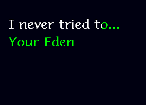 I never tried to...
Your Eden