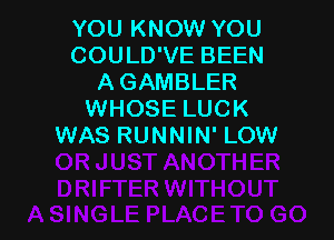 YOU KNOW YOU
COULD'VE BEEN
A GAMBLER
WHOSE LUCK

WAS RUNNIN' LOW
