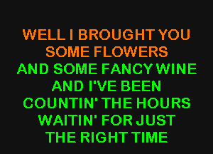 WELLI BROUGHT YOU
SOME FLOWERS
AND SOME FANCYWINE
AND I'VE BEEN
COUNTIN'THE HOURS
WAITIN' FORJUST
THE RIGHT TIME