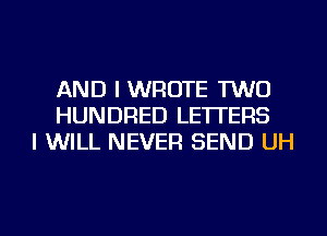 AND I WROTE TWO
HUNDRED LETTERS
I WILL NEVER SEND UH