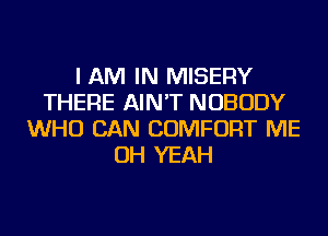 I AM IN MISERY
THERE AIN'T NOBODY
WHO CAN COMFORT ME
OH YEAH