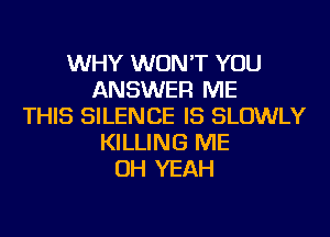 WHY WON'T YOU
ANSWER ME
THIS SILENCE IS SLOWLY
KILLING ME
OH YEAH
