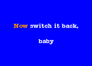 Now switch it back,

baby