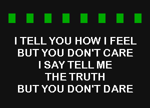 ITELL YOU HOW I FEEL
BUT YOU DON'T CARE
I SAY TELL ME
THETRUTH
BUT YOU DON'T DARE