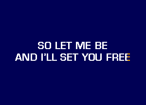 SO LET ME BE

AND I'LL SET YOU FREE