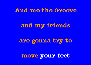 And me the Groove
and my friends

are gonna try to

move your feet I