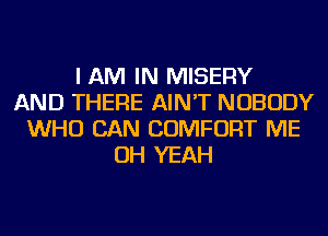 I AM IN MISEFlY
AND THERE AIN'T NOBODY
WHO CAN COMFORT ME
OH YEAH