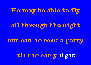 He may be able to fly
all through the night
but can he rock a party

Ltil the early light