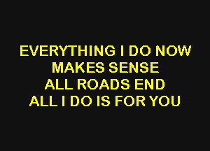 EVERYTHING I DO NOW
MAKESSENSE

ALL ROADS END
ALL I DO IS FOR YOU