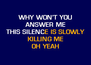 WHY WON'T YOU
ANSWER ME
THIS SILENCE IS SLOWLY
KILLING ME
OH YEAH