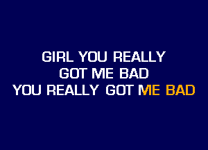 GIRL YOU REALLY
GOT ME BAD
YOU REALLY GOT ME BAD