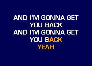 AND I'M GONNA GET
YOU BACK
AND I'M GONNA GET

YOU BACK
YEAH