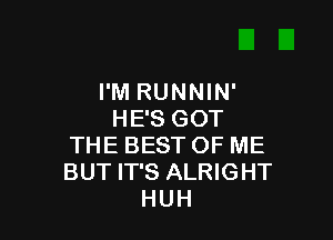 I'M RUNNIN'
HE'S GOT

THE BEST OF ME
BUT IT'S ALRIGHT
HUH