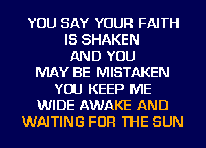 YOU SAY YOUR FAITH
IS SHAKEN
AND YOU
MAY BE MISTAKEN
YOU KEEP ME
WIDE AWAKE AND
WAITING FOR THE SUN