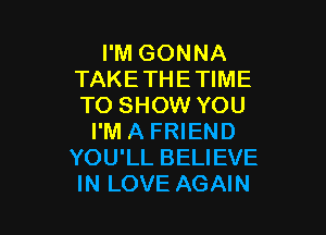 I'M GONNA
TAKETHETIME
TO SHOW YOU

I'M A FRIEND
YOU'LL BELIEVE
IN LOVE AGAIN